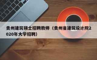 贵州建筑硕士招聘教师（贵州省建筑设计院2020年大学招聘）