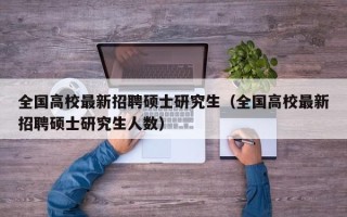 全国高校最新招聘硕士研究生（全国高校最新招聘硕士研究生人数）