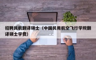 招聘民航翻译硕士（中国民用航空飞行学院翻译硕士学费）