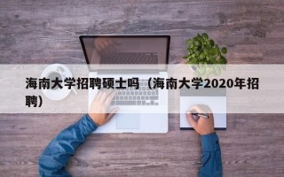 海南大学招聘硕士吗（海南大学2020年招聘）