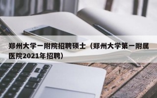 郑州大学一附院招聘硕士（郑州大学第一附属医院2021年招聘）