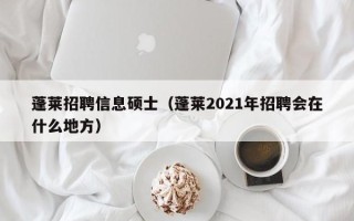 蓬莱招聘信息硕士（蓬莱2021年招聘会在什么地方）