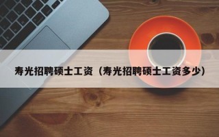 寿光招聘硕士工资（寿光招聘硕士工资多少）