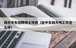 四方中车招聘硕士待遇（在中车四方所工作怎么样）