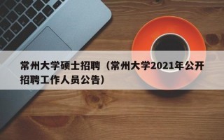 常州大学硕士招聘（常州大学2021年公开招聘工作人员公告）