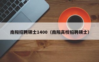 南阳招聘硕士1400（南阳高校招聘硕士）