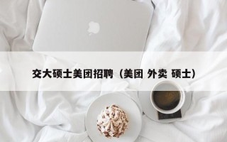 交大硕士美团招聘（美团 外卖 硕士）