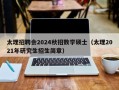 太理招聘会2024秋招数学硕士（太理2021年研究生招生简章）