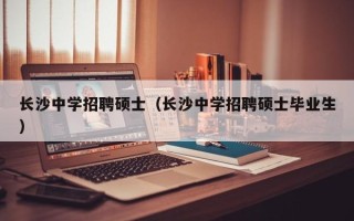 长沙中学招聘硕士（长沙中学招聘硕士毕业生）