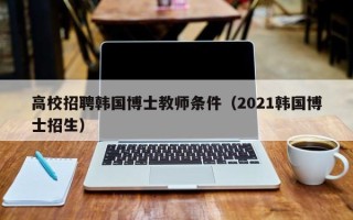 高校招聘韩国博士教师条件（2021韩国博士招生）