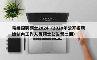 带编招聘硕士2024（2020年公开招聘编制内工作人员硕士公告第二期）