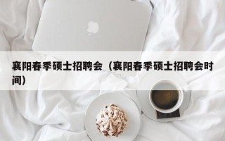 襄阳春季硕士招聘会（襄阳春季硕士招聘会时间）