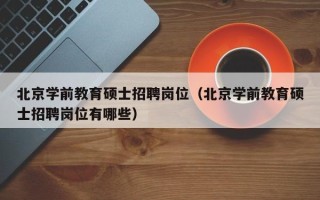 北京学前教育硕士招聘岗位（北京学前教育硕士招聘岗位有哪些）
