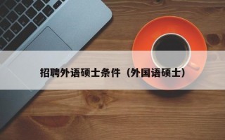 招聘外语硕士条件（外国语硕士）