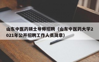 山东中医药硕士导师招聘（山东中医药大学2021年公开招聘工作人员简章）
