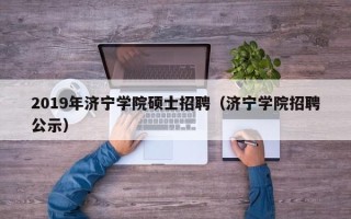 2019年济宁学院硕士招聘（济宁学院招聘公示）