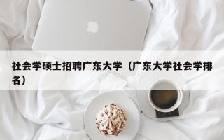 社会学硕士招聘广东大学（广东大学社会学排名）