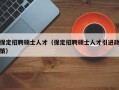 保定招聘硕士人才（保定招聘硕士人才引进政策）