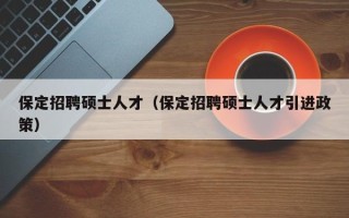 保定招聘硕士人才（保定招聘硕士人才引进政策）