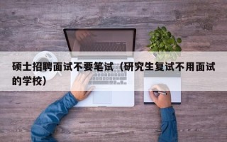 硕士招聘面试不要笔试（研究生复试不用面试的学校）