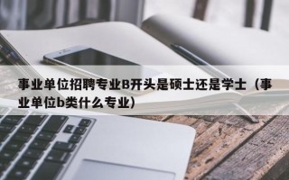 事业单位招聘专业B开头是硕士还是学士（事业单位b类什么专业）