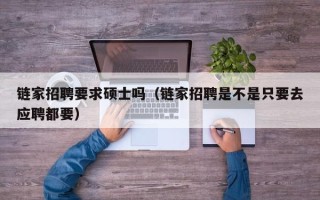 链家招聘要求硕士吗（链家招聘是不是只要去应聘都要）