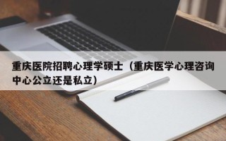 重庆医院招聘心理学硕士（重庆医学心理咨询中心公立还是私立）