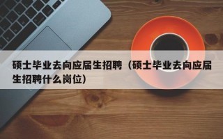 硕士毕业去向应届生招聘（硕士毕业去向应届生招聘什么岗位）