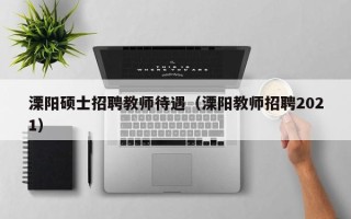 溧阳硕士招聘教师待遇（溧阳教师招聘2021）