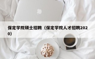 保定学院硕士招聘（保定学院人才招聘2020）