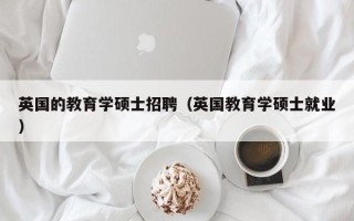 英国的教育学硕士招聘（英国教育学硕士就业）