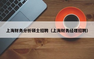 上海财务分析硕士招聘（上海财务经理招聘）