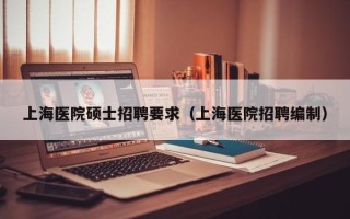 上海医院硕士招聘要求（上海医院招聘编制）