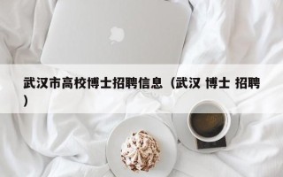武汉市高校博士招聘信息（武汉 博士 招聘）