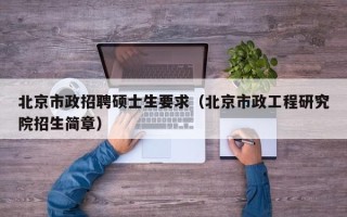 北京市政招聘硕士生要求（北京市政工程研究院招生简章）