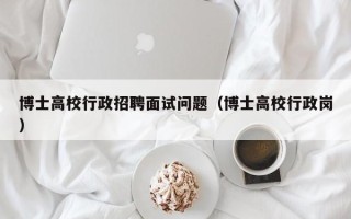 博士高校行政招聘面试问题（博士高校行政岗）
