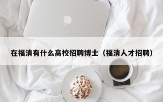 在福清有什么高校招聘博士（福清人才招聘）