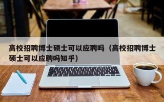 高校招聘博士硕士可以应聘吗（高校招聘博士硕士可以应聘吗知乎）