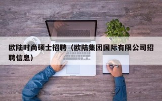 欧陆时尚硕士招聘（欧陆集团国际有限公司招聘信息）