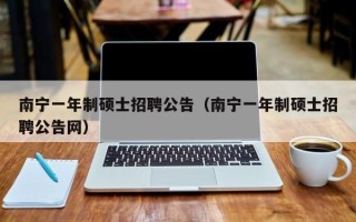 南宁一年制硕士招聘公告（南宁一年制硕士招聘公告网）