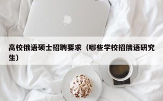 高校俄语硕士招聘要求（哪些学校招俄语研究生）