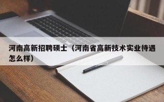 河南高新招聘硕士（河南省高新技术实业待遇怎么样）