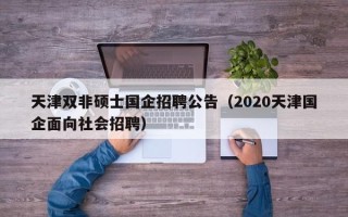 天津双非硕士国企招聘公告（2020天津国企面向社会招聘）