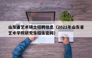 山东省艺术硕士招聘信息（2021年山东省艺术学院研究生招生官网）