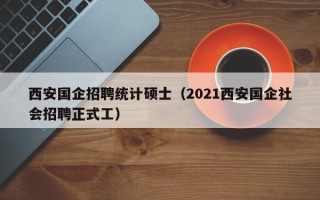 西安国企招聘统计硕士（2021西安国企社会招聘正式工）