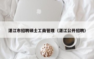 湛江市招聘硕士工商管理（湛江公开招聘）