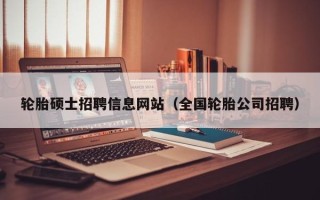 轮胎硕士招聘信息网站（全国轮胎公司招聘）