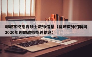 聊城学校招聘硕士教师信息（聊城教师招聘网2020年聊城教师招聘信息）