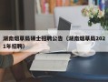 湖南烟草局硕士招聘公告（湖南烟草局2021年招聘）