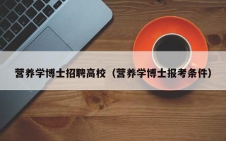 营养学博士招聘高校（营养学博士报考条件）